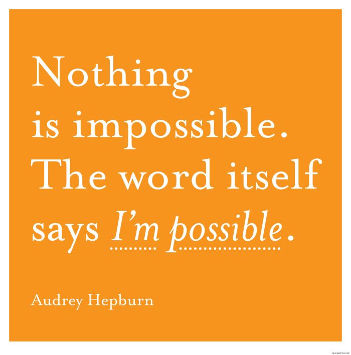 Nothing is impossible. the word itself says I'm possible. 